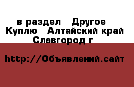  в раздел : Другое » Куплю . Алтайский край,Славгород г.